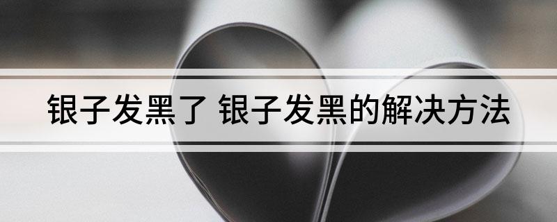 银子发黑了(银子发黑的解决方法)