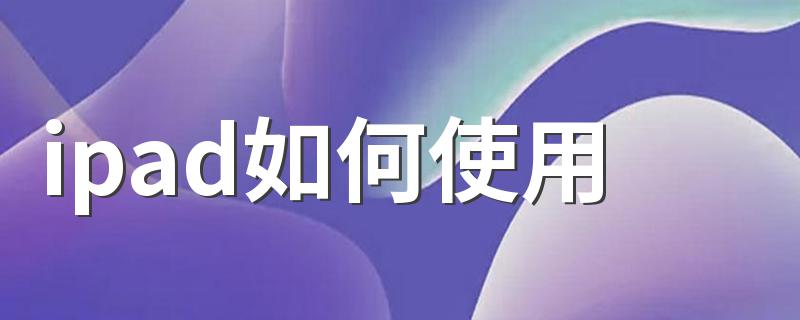 ipad新手使用指南_ipad如何使用