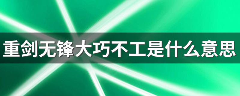 怎么理解重剑无锋大巧不工的意思_重剑无锋大巧不工是什么意思