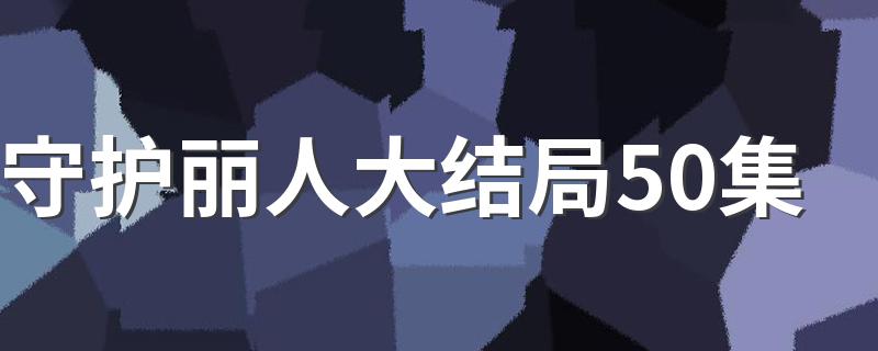 好看的剧送给你_守护丽人大结局50集