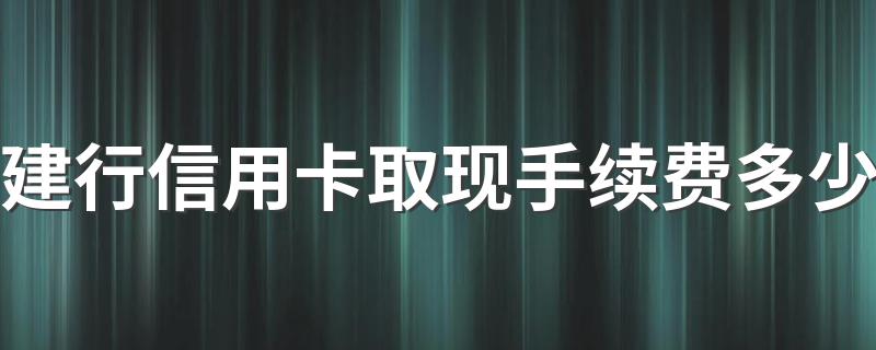建行信用卡取现手续费收取规则_建行信用卡取现手续费多少