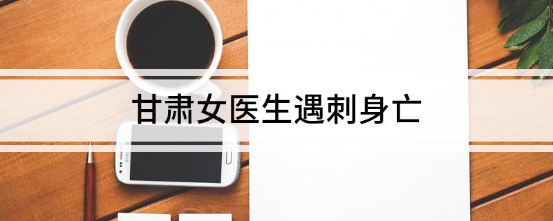 甘肃女医生遇刺身亡