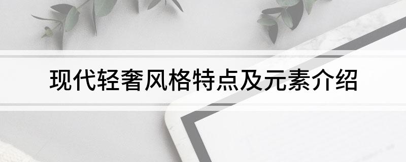 现代轻奢风格特点及元素介绍