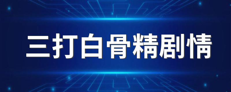 三打白骨精剧情详解_三打白骨精剧情
