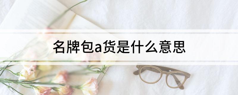 名牌包a货是什么意思