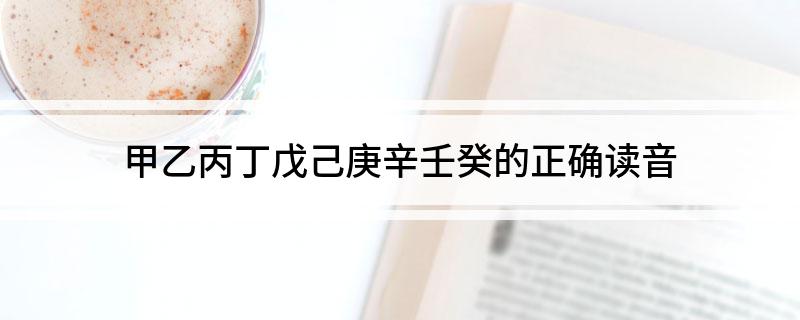 甲乙丙丁戊己庚辛壬癸的正确读音