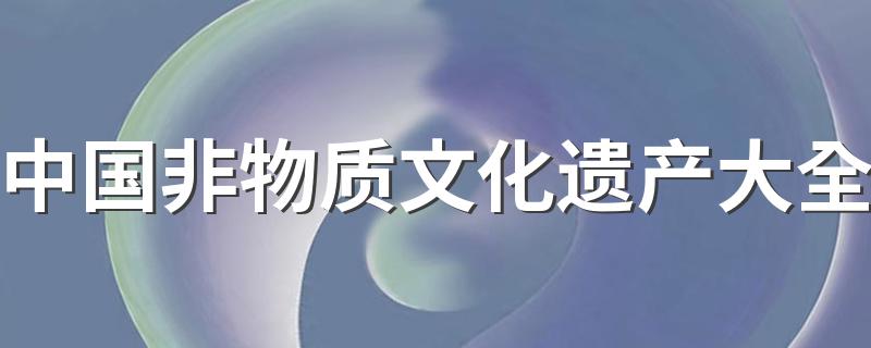 中国非物质文化遗产大全精选_中国非物质文化遗产大全