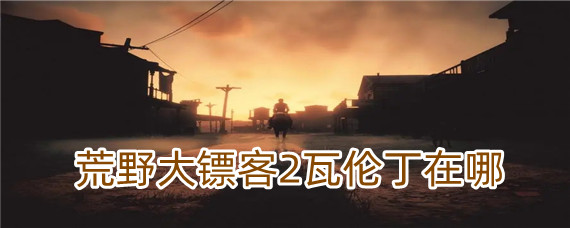 荒野大镖客2瓦伦丁在哪(瓦伦丁位置)