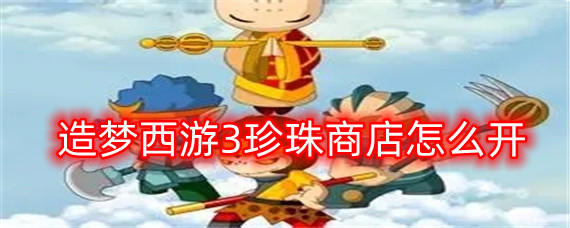 造梦西游3珍珠商店怎么开(珍珠商店攻略)