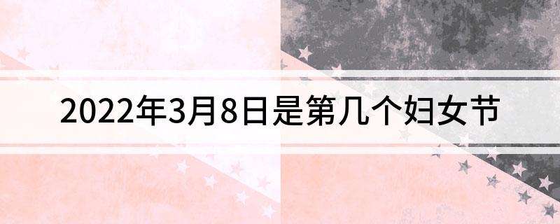 2022年3月8日是第几个妇女节