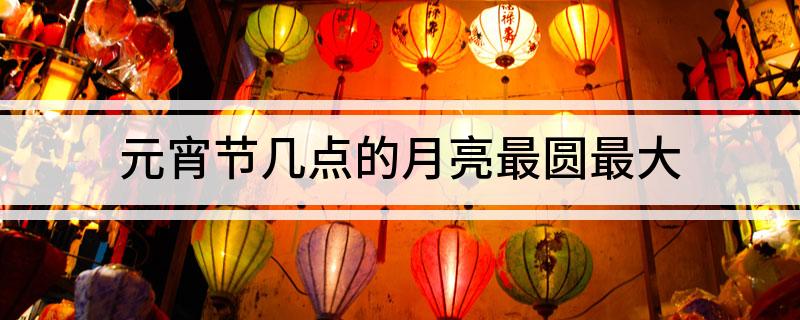 元宵节几点的月亮最圆最大