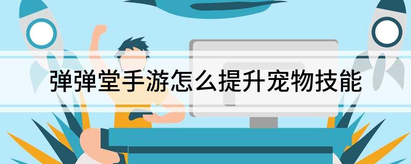 弹弹堂手游如何提升宠物技能(弹弹堂手游怎么提升宠物技能)