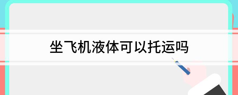 坐飞机液体可以托运吗