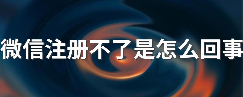 这里有答案_微信注册不了是怎么回事