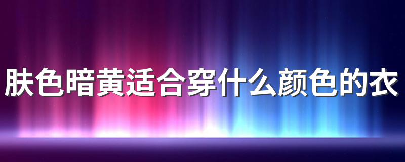 肤色暗黄应该穿什么颜色的衣服显白一点_肤色暗黄适合穿什么颜色的衣服