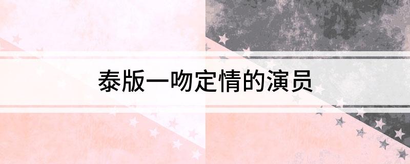 泰版一吻定情的演员