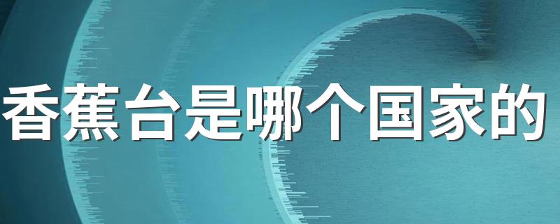 香蕉台是什么_香蕉台是哪个国家的