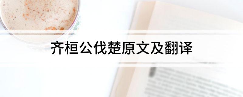 齐桓公伐楚原文及翻译(齐桓公伐楚原文及翻译列述)