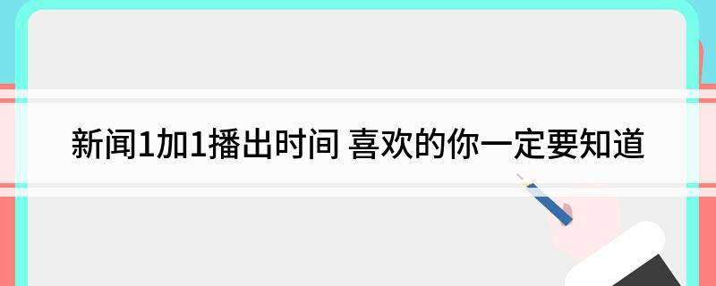 新闻1加1播出时间(喜欢的你一定要知道)