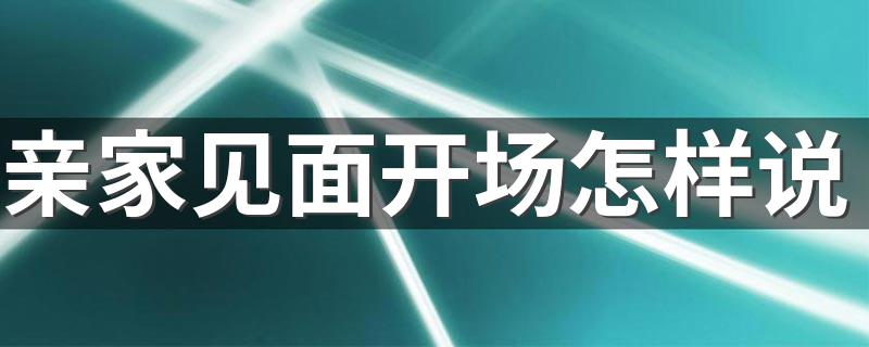 赢得好感是第一步怎么说_亲家见面开场怎样说