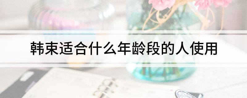 韩束适合什么年龄段的人使用