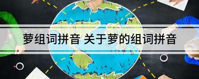 萝组词拼音(关于萝的组词拼音)