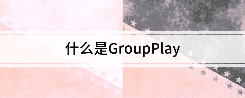 什么是GroupPlay