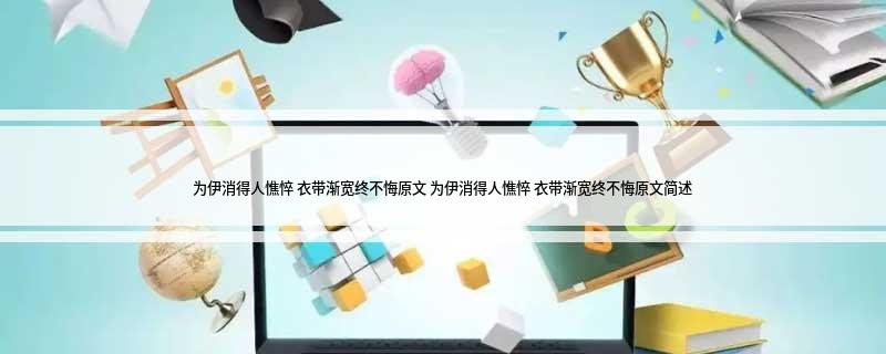 为伊消得人憔悴(衣带渐宽终不悔原文 为伊消得人憔悴 衣带渐宽终不悔原文简述
