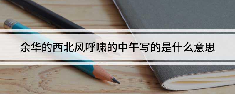 余华的西北风呼啸的中午写的是什么意思(余华的西北风呼啸的中午的文章内含