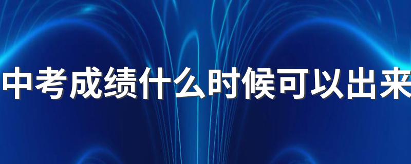 中考成绩公布时间是什么_中考成绩什么时候可以出来