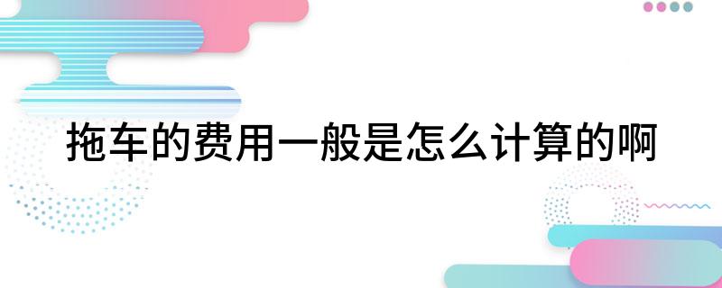 拖车的费用一般是怎么计算的啊