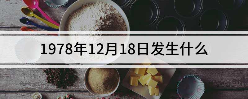 1978年12月18日发生什么(历史上1978年12月18日发生什么)