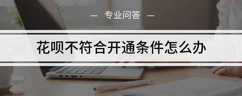 花呗不符合开通条件怎么办