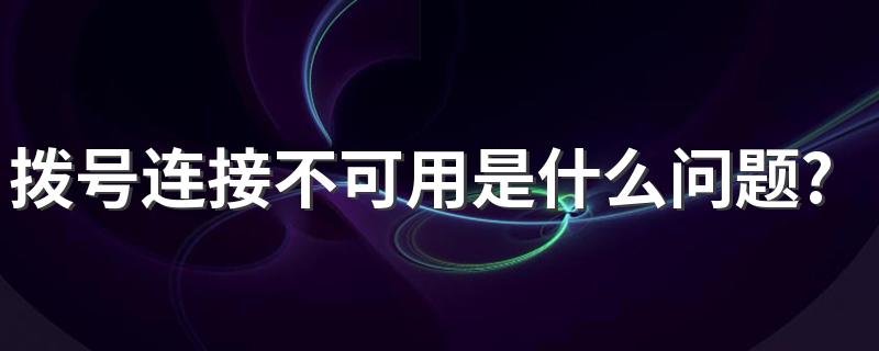 拨号连接不可用怎么处理_拨号连接不可用是什么问题?