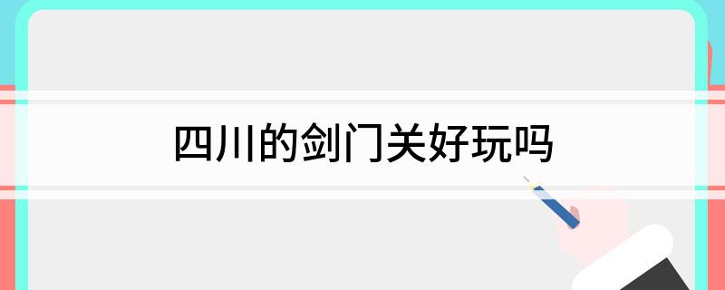 四川的剑门关好玩吗