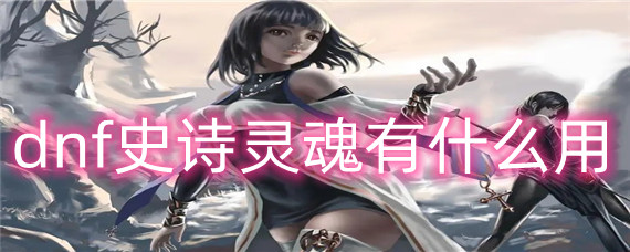 dnf史诗灵魂有什么用(史诗灵魂作用介绍)