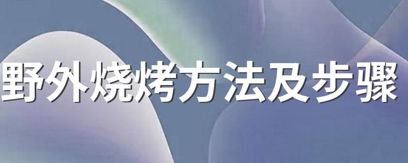 野外烧烤的具体步骤_野外烧烤方法及步骤