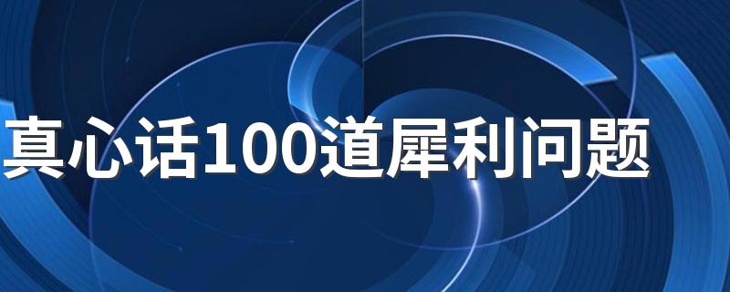 真心话100个问题刺激又比较狠_真心话100道犀利问