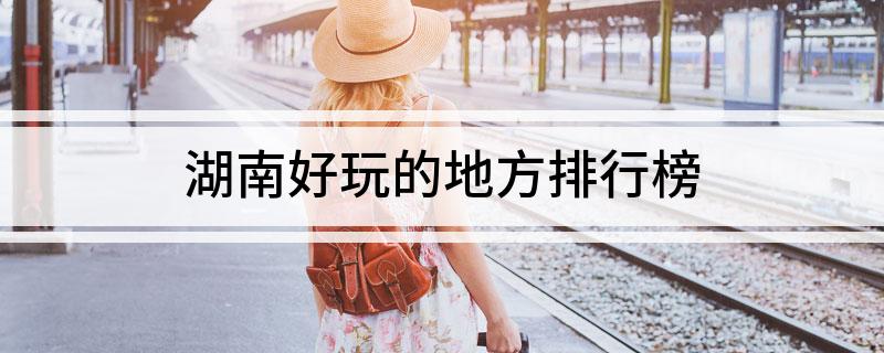 湖南好玩的地方排行榜