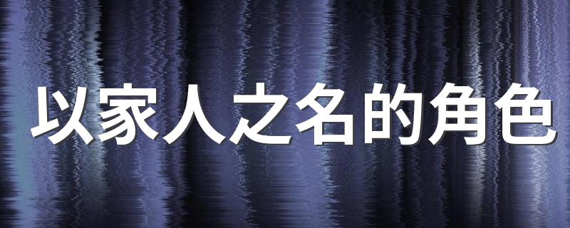 以家人之名介绍_以家人之名的角色