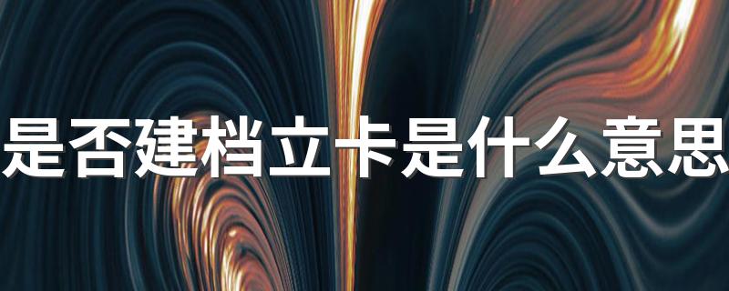 建档立卡是什么意思_是否建档立卡是什么意思