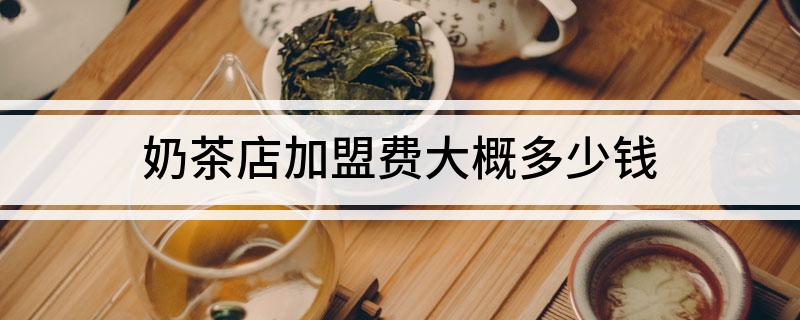 奶茶店加盟费大概多少钱