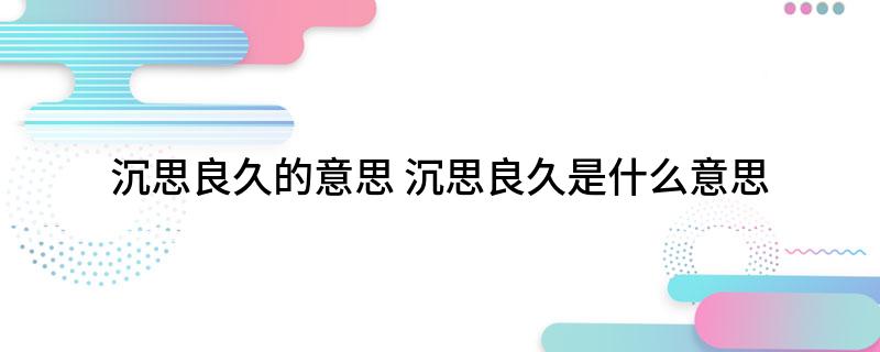 沉思良久的意思(沉思良久是什么意思)