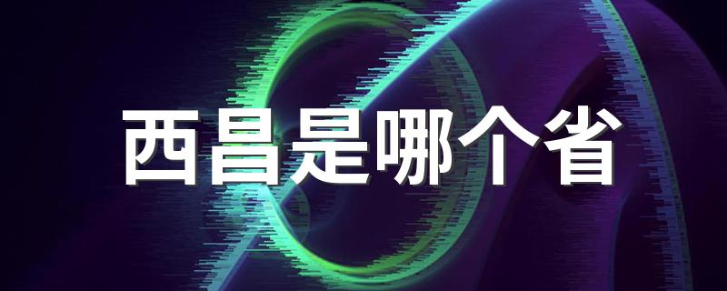 四川省西昌市简介如下_西昌是哪个省