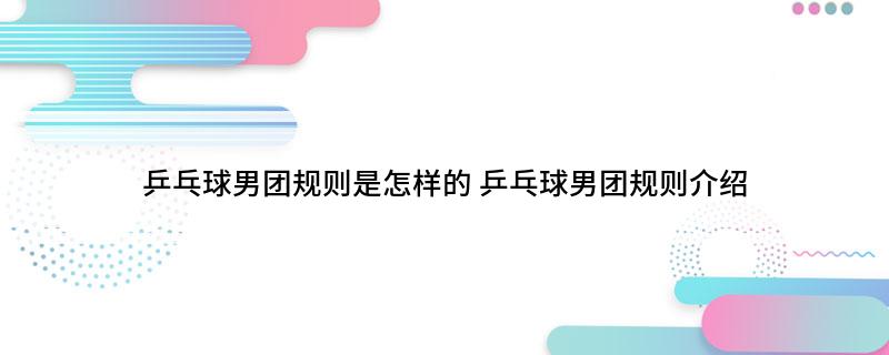 乒乓球男团规则是怎样的(乒乓球男团规则介绍)