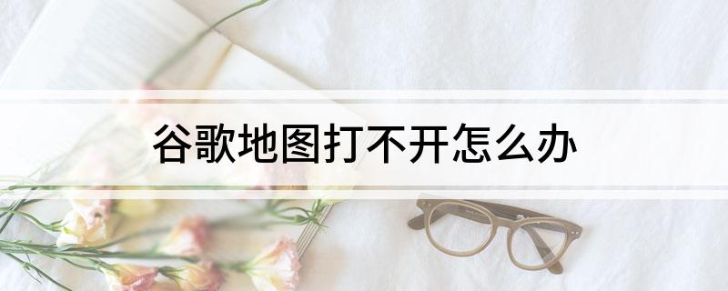 谷歌地图打不开怎么办(google地图不能用怎么办)