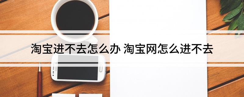 淘宝进不去怎么办(淘宝网怎么进不去)