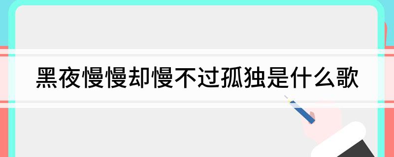 黑夜慢慢却慢不过孤独是什么歌(黑夜慢慢却慢不过孤独歌曲介绍)