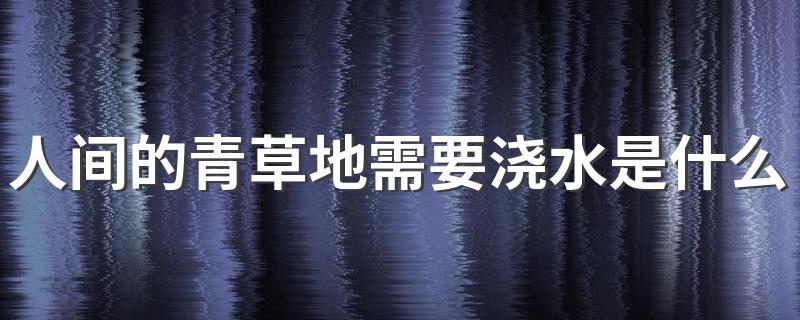 人间的青草地需要浇水是什么梗_人间的青草地需要浇水是什么意思