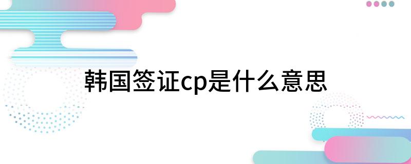 韩国签证cp是什么意思